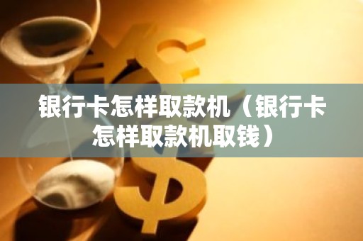 银行卡怎样取款机（银行卡怎样取款机取钱）