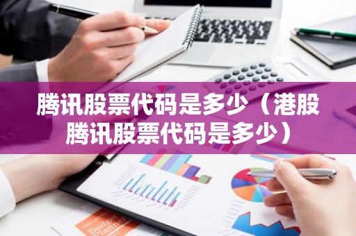 腾讯股票代码是多少（港股腾讯股票代码是多少）