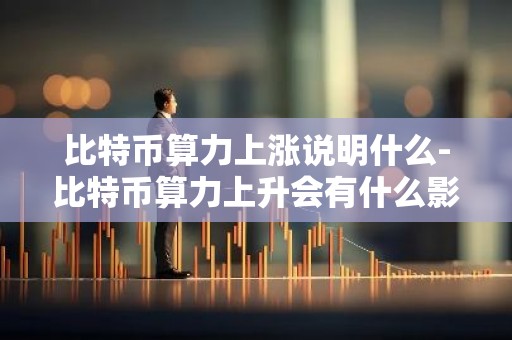 比特币算力上涨说明什么-比特币算力上升会有什么影响