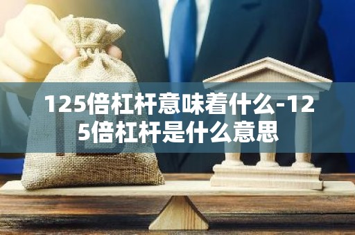 125倍杠杆意味着什么-125倍杠杆是什么意思