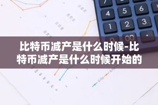 比特币减产是什么时候-比特币减产是什么时候开始的