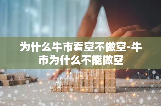为什么牛市看空不做空-牛市为什么不能做空