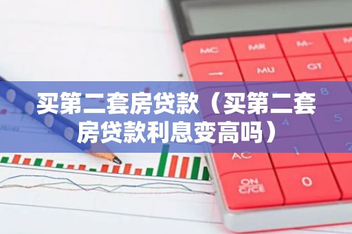 买第二套房贷款（买第二套房贷款利息变高吗）