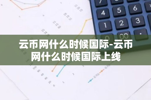云币网什么时候国际-云币网什么时候国际上线