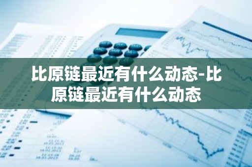 比原链最近有什么动态-比原链最近有什么动态