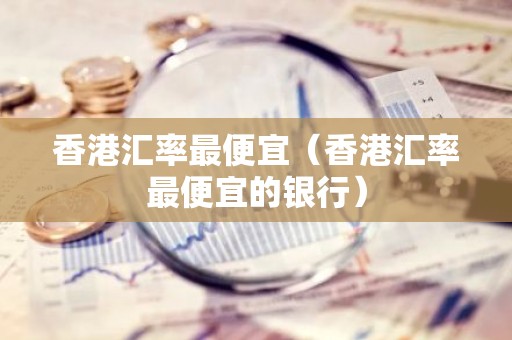 香港汇率最便宜（香港汇率最便宜的银行）
