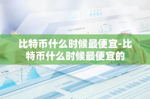 比特币什么时候最便宜-比特币什么时候最便宜的