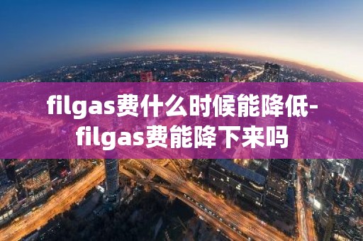filgas费什么时候能降低-filgas费能降下来吗
