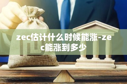 zec估计什么时候能涨-zec能涨到多少
