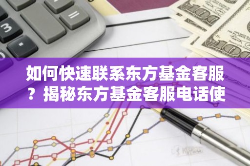 如何快速联系东方基金客服？揭秘东方基金客服电话使用指南！