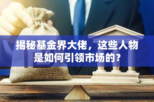 揭秘基金界大佬，这些人物是如何引领市场的？