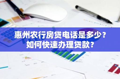 惠州农行房贷电话是多少？如何快速办理贷款？