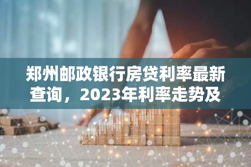 郑州邮政银行房贷利率最新查询，2023年利率走势及贷款攻略