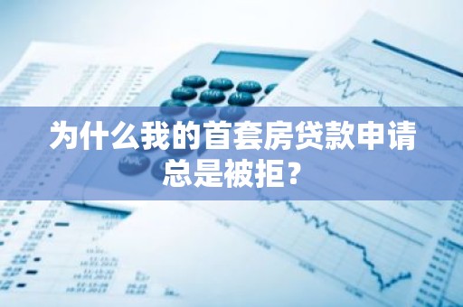 为什么我的首套房贷款申请总是被拒？