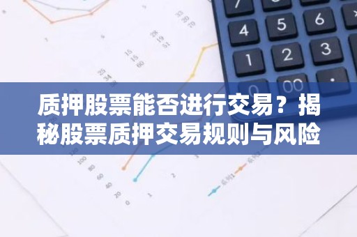 质押股票能否进行交易？揭秘股票质押交易规则与风险