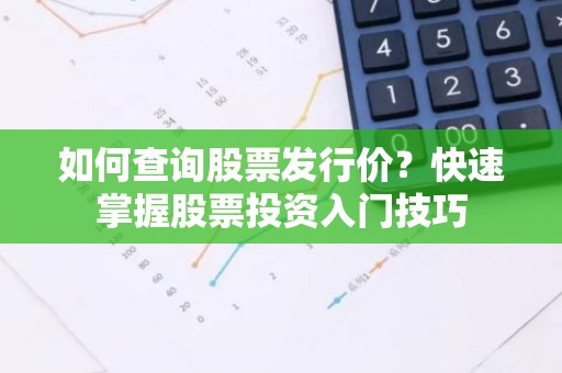 如何查询股票发行价？快速掌握股票投资入门技巧