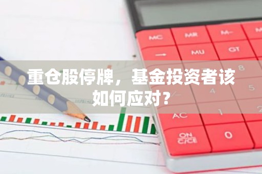重仓股停牌，基金投资者该如何应对？