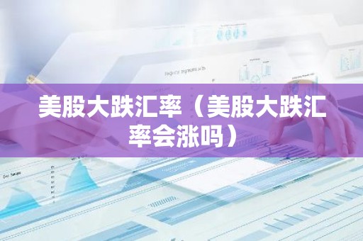 美股大跌汇率（美股大跌汇率会涨吗）