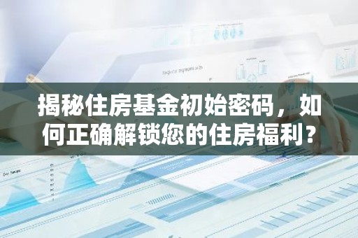 揭秘住房基金初始密码，如何正确解锁您的住房福利？