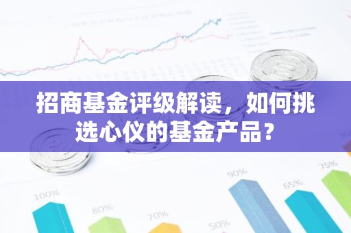 招商基金评级解读，如何挑选心仪的基金产品？