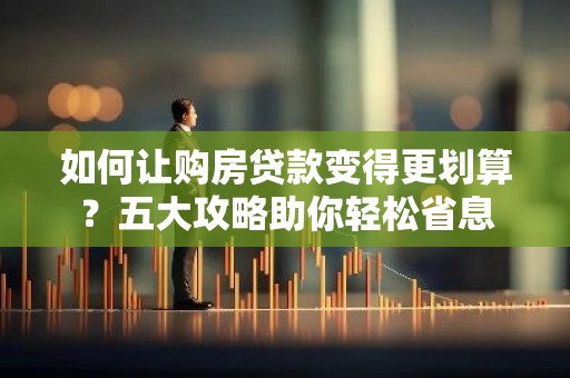 如何让购房贷款变得更划算？五大攻略助你轻松省息