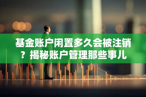 基金账户闲置多久会被注销？揭秘账户管理那些事儿