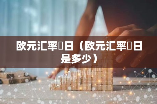 欧元汇率毎日（欧元汇率毎日是多少）