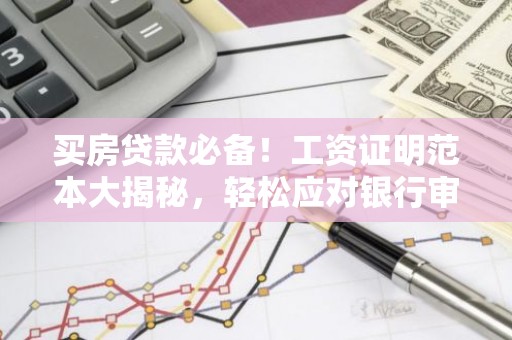买房贷款必备！工资证明范本大揭秘，轻松应对银行审核