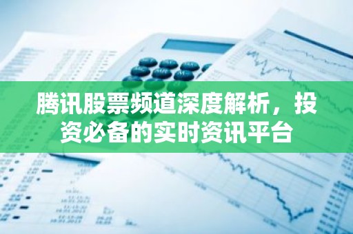 腾讯股票频道深度解析，投资必备的实时资讯平台