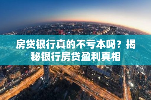 房贷银行真的不亏本吗？揭秘银行房贷盈利真相