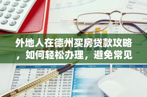 外地人在德州买房贷款攻略，如何轻松办理，避免常见误区