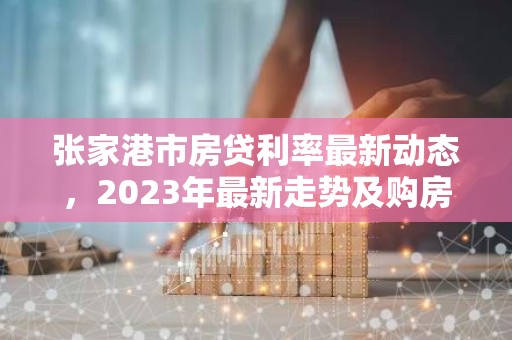 张家港市房贷利率最新动态，2023年最新走势及购房指南