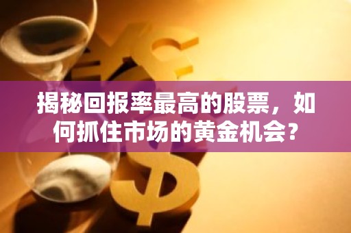 揭秘回报率最高的股票，如何抓住市场的黄金机会？