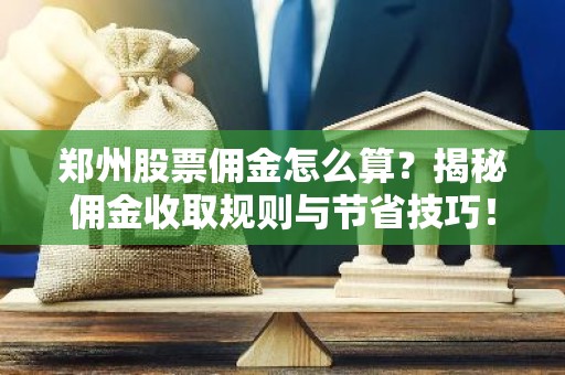 郑州股票佣金怎么算？揭秘佣金收取规则与节省技巧！