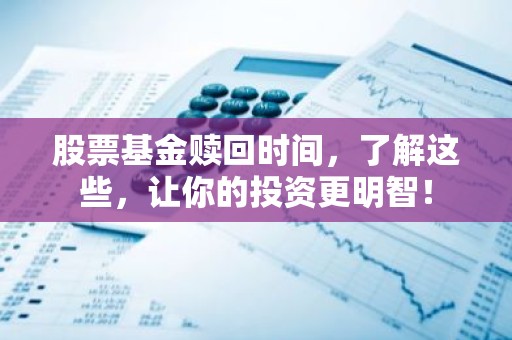 股票基金赎回时间，了解这些，让你的投资更明智！