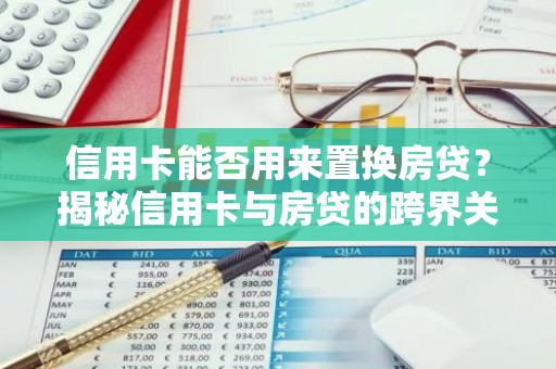 信用卡能否用来置换房贷？揭秘信用卡与房贷的跨界关系