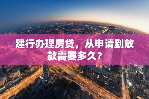 建行办理房贷，从申请到放款需要多久？