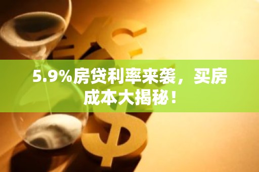 5.9%房贷利率来袭，买房成本大揭秘！