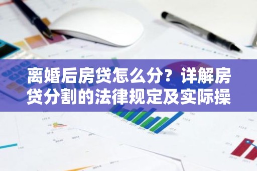 离婚后房贷怎么分？详解房贷分割的法律规定及实际操作