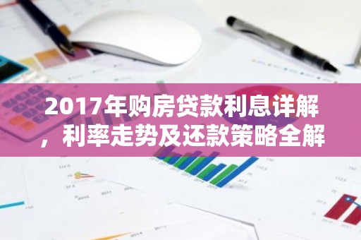 2017年购房贷款利息详解，利率走势及还款策略全解析