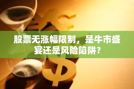 股票无涨幅限制，是牛市盛宴还是风险陷阱？