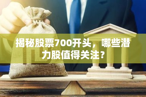 揭秘股票700开头，哪些潜力股值得关注？
