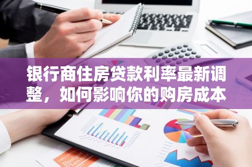 银行商住房贷款利率最新调整，如何影响你的购房成本？