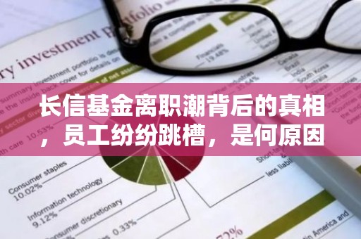 长信基金离职潮背后的真相，员工纷纷跳槽，是何原因？