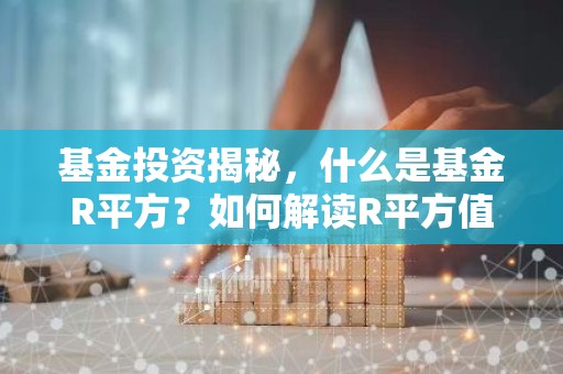 基金投资揭秘，什么是基金R平方？如何解读R平方值？