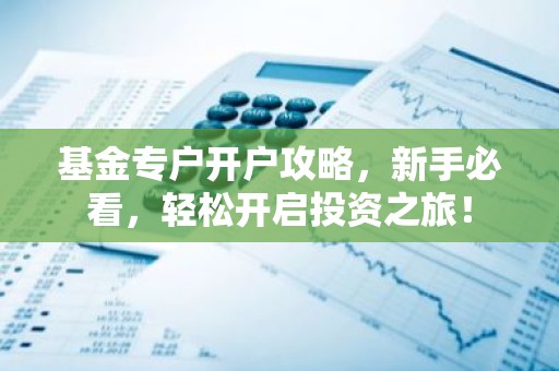 基金专户开户攻略，新手必看，轻松开启投资之旅！