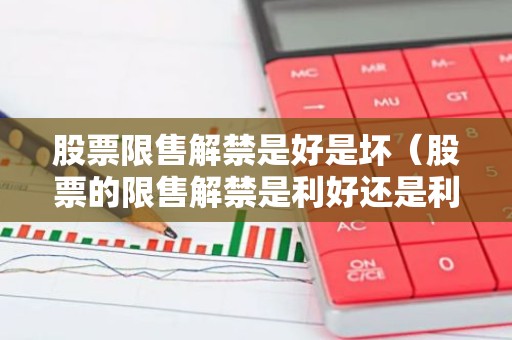 股票限售解禁是好是坏（股票的限售解禁是利好还是利空）