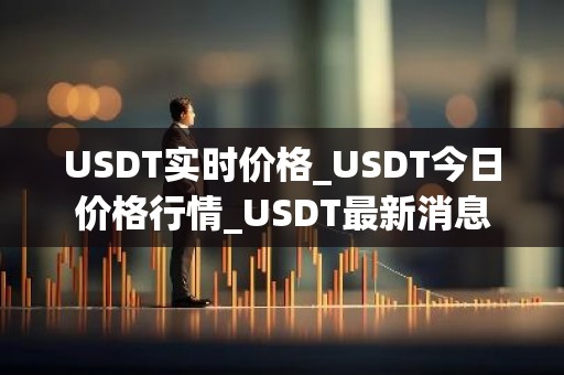 USDT实时价格_USDT今日价格行情_USDT最新消息