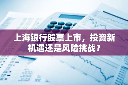 上海银行股票上市，投资新机遇还是风险挑战？