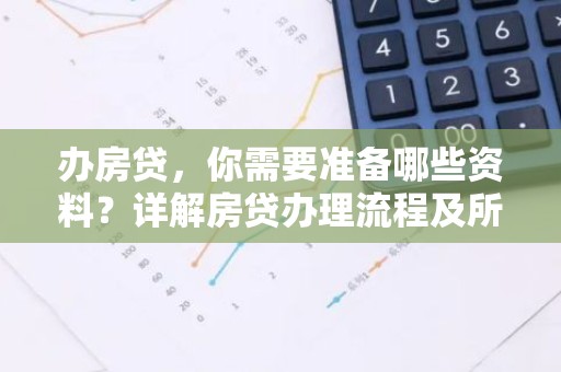 办房贷，你需要准备哪些资料？详解房贷办理流程及所需材料